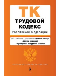 Трудовой кодекс Российской Федерации. Текст с изм. и доп. на 1 февраля 2022 года (+ таблица изменений) (+ путеводитель по судебной практике)