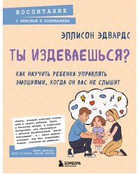 Ты издеваешься? Как научить ребенка управлять эмоциями, когда он вас не слышит