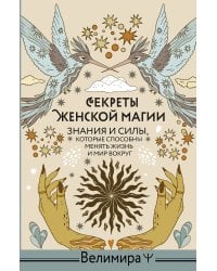 Секреты женской магии. Знания и силы, которые способны менять жизнь и мир вокруг