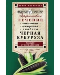 Черная кукуруза, или Панацея от всех болезней. Эффективное лечение онкологии, ожирения, диабета.