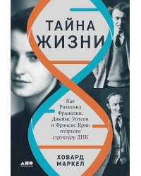 Тайна жизни: Как Розалинд Франклин, Джеймс Уотсон и Фрэнсис Крик открыли структуру ДНК