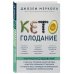 Кето-голодание. Научное исследование о том, как улучшить самочувствие, очистить организм от токсинов и снизить вес с помощью интервального голодания и полезных жиров