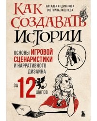 Как создавать истории. Основы игровой сценаристики и нарративного дизайна за 12 шагов