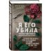 Мир глазами убийцы Я его убила. Истории женщин-серийных убийц, рассказанные ими самими