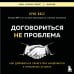 Договориться не проблема. Как добиваться своего без конфликтов и ненужных уступок