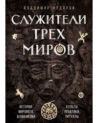 Служители трех миров. История мирового шаманизма. Культы, практики, ритуалы.