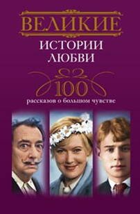 Великие (Центрполиграф) Великие истории любви. 100 рассказов о большом чувстве