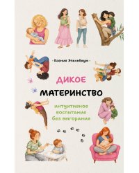 Дикое материнство: интуитивное воспитание без выгорания