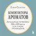Композиторы ароматов. Легендарные парфюмеры ХХ и XXI веков и их лучшие произведения (мини-формат)