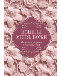 Исцели меня, Боже. Молитвы о здоровье и благополучии