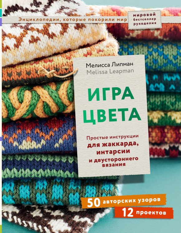Мировой бестселлер рукоделия. Энциклопедии, которые покорили мир Игра цвета. Простые инструкции для жаккарда, интарсии и двустороннего вязания