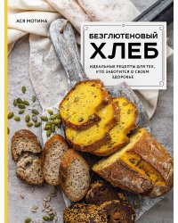 Безглютеновый хлеб. Идеальные рецепты для тех, кто заботится о своем здоровье.