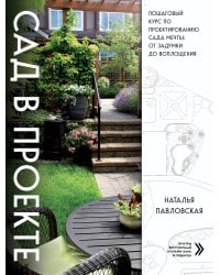 Сад в проекте. Пошаговый курс по проектированию сада мечты: от задумки до воплощения