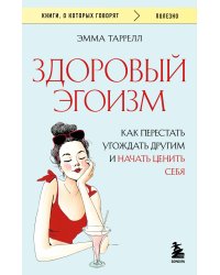 Здоровый эгоизм. Как перестать угождать другим и начать ценить себя