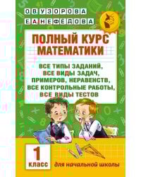 Полный курс математики: 1-й кл.: все типы заданий, все виды задач, примеров, неравенств, все контрольные