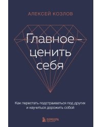 Главное — ценить себя. Как перестать подстраиваться под других и научиться дорожить собой