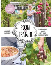 Розы & грабли. Как создать сад своей мечты. 20 вдохновляющих историй, мастер-классов и кулинарных ре