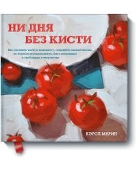 Ни дня без кисти. Как рисовать часто и понемногу, сохранять свежий взгляд, не бояться экспериментов,