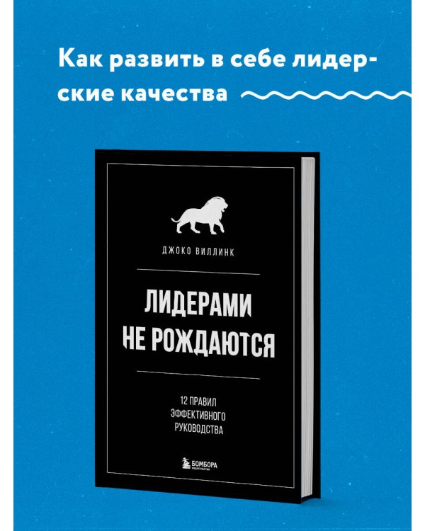 Лидерами не рождаются. 12 правил эффективного руководства