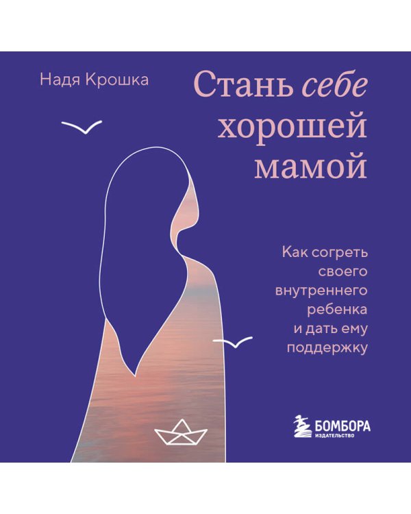Стань себе хорошей мамой. Как согреть своего внутреннего ребенка и дать ему поддержку