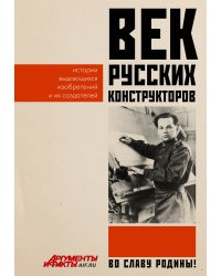 Век русских конструкторов. Истории выдающихся изобретений и их создателей
