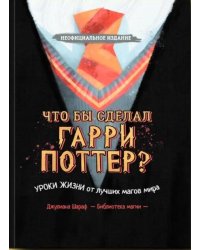 Что бы сделал Гарри Поттер? Уроки жизни от лучших магов мира