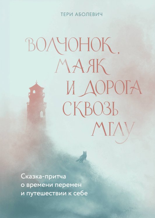 Обложка книги «Волчонок, маяк и дорога сквозь мглу. Сказка-притча о времени перемен и путешествии к себе» — Аболевич Тери, ISBN 9785042173592