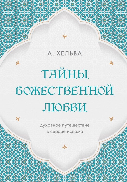 Обложка книги «Тайны Божественной Любви. Духовное путешествие в сердце ислама» — Хельва А., ISBN 9785041716813