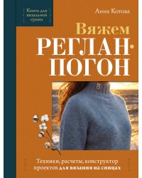 Вяжем РЕГЛАН-ПОГОН. Техники, расчеты, конструктор проектов для вязания на спицах