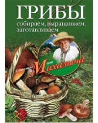 Грибы. Собираем, выращиваем, заготавливаем
