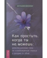 Как простить, когда ты не можешь: революционный гайд по освобождению сердца и разума от обид