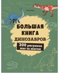 Большая книга динозавров. 300 рисунков шаг за шагом