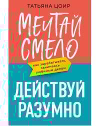 Мечтай смело, действуй разумно. Как зарабатывать, занимаясь любимым делом