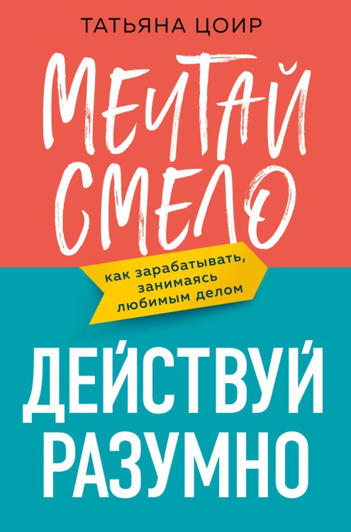 Говорят эксперты. Практичные книги от специалистов своего дела Мечтай смело, действуй разумно. Как зарабатывать, занимаясь любимым делом