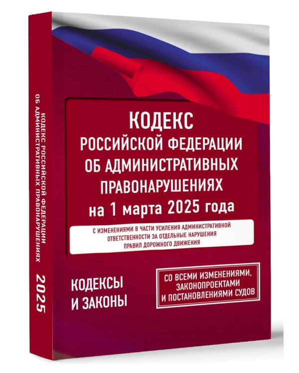 Кодекс Российской Федерации об административных правонарушениях на 1 марта 2025 года. Со всеми изменениями, законопроектами и постановлениями судов