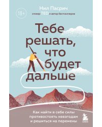 Тебе решать, что будет дальше. Как найти в себе силы противостоять невзгодам и решиться на перемены