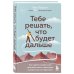 Тебе решать, что будет дальше. Как найти в себе силы противостоять невзгодам и решиться на перемены