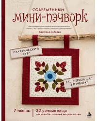 Современный мини-пэчворк. Практический курс. 7 техник, 32 уютные вещи для дома без сложных выкроек и схем
