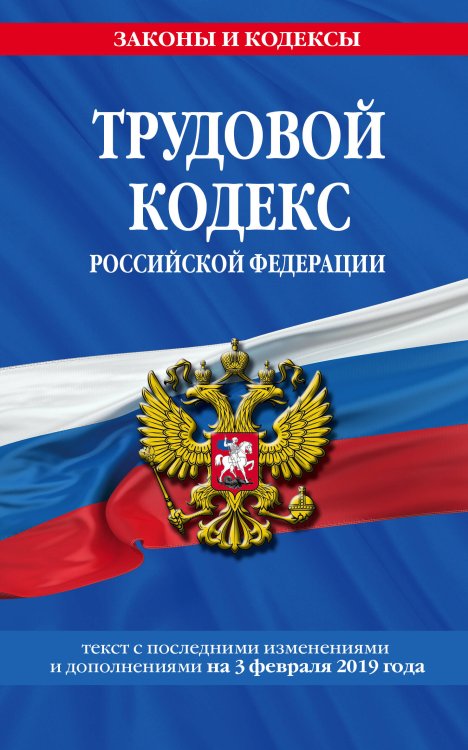 Трудовой кодекс Российской Федерации: текст с посл. изм. и доп. на 3 февраля 2019 г.