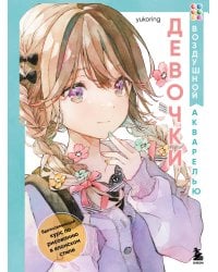 Девочки воздушной акварелью. Вдохновляющий курс по рисованию в японском стиле
