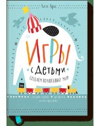 Игры с детьми. Как создать волшебный мир. Сенсорные коробки, арт-проекты, детские праздники