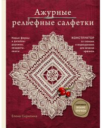 Ажурные рельефные салфетки. Новые формы и дизайны: дорожки, овалы, квадраты. Конструктор со схемами и видеоуроками для вязания крючком