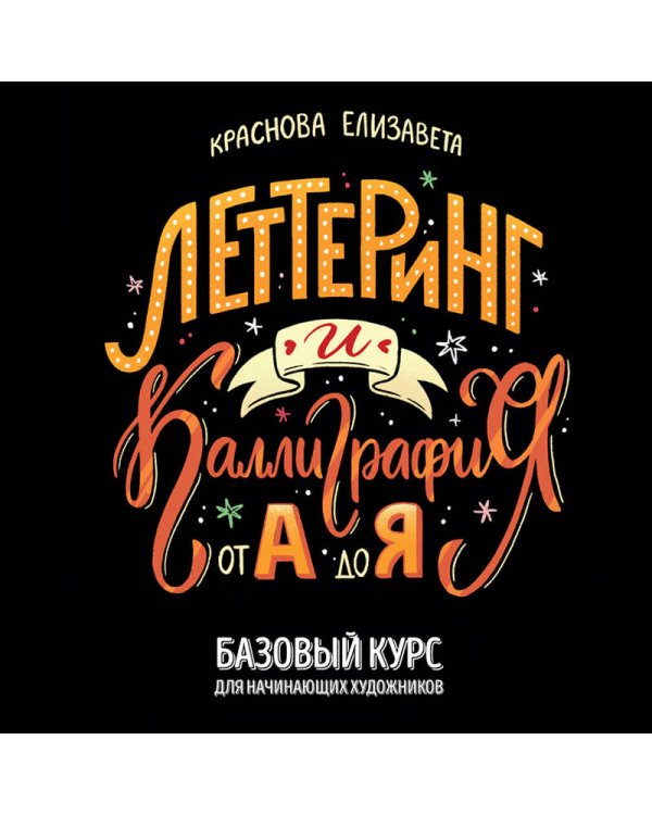 Леттеринг и каллиграфия. От А до Я. Базовый курс для начинающих художников