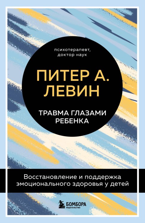 Питер Левин. Главные книги о психологической травме Травма глазами ребенка. Восстановление и поддержка эмоционального здоровья у детей