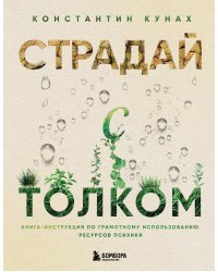 Страдай с толком. Книга-инструкция по грамотному использованию ресурсов психики