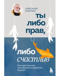 Ты либо прав, либо счастлив. Как переосмыслить свое прошлое и переписать будущее