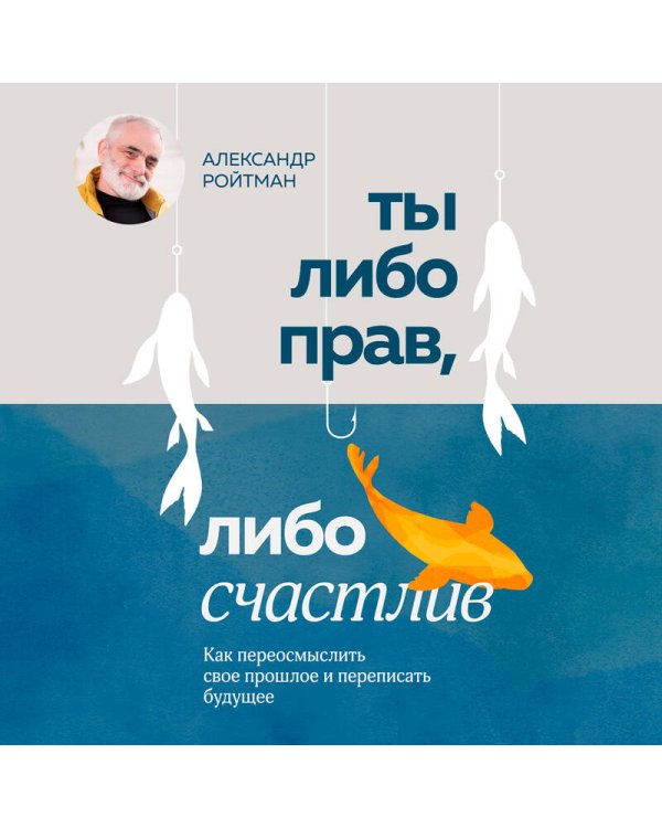 Ты либо прав, либо счастлив. Как переосмыслить свое прошлое и переписать будущее