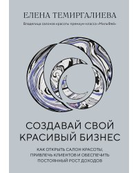 Создавай свой красивый бизнес. Как открыть салон красоты, привлечь клиентов и обеспечить постоянный рост доходов
