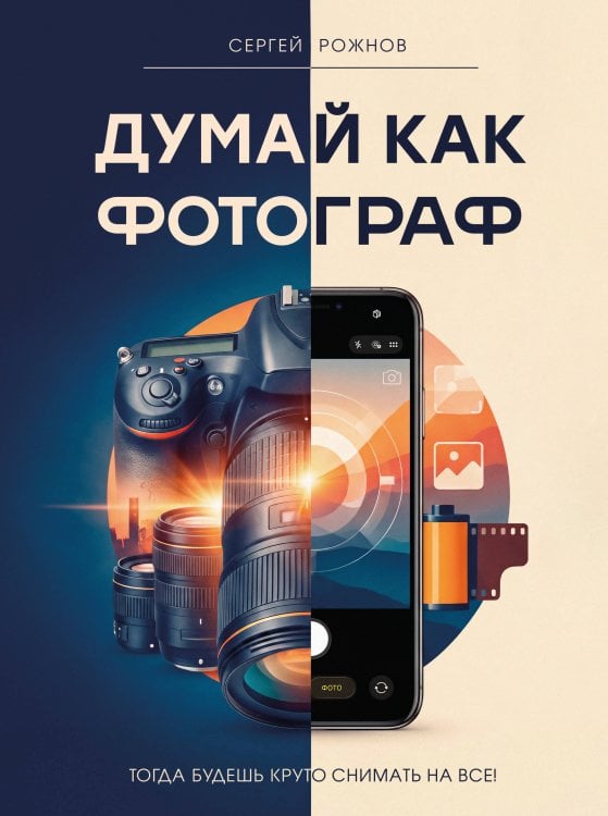 Обложка книги «Думай как фотограф. Тогда будешь круто снимать на все!» — Рожнов Сергей Геннадьевич, ISBN 9785171858261
