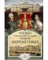 Три века городской усадьбы графов Шереметевых. Люди и события